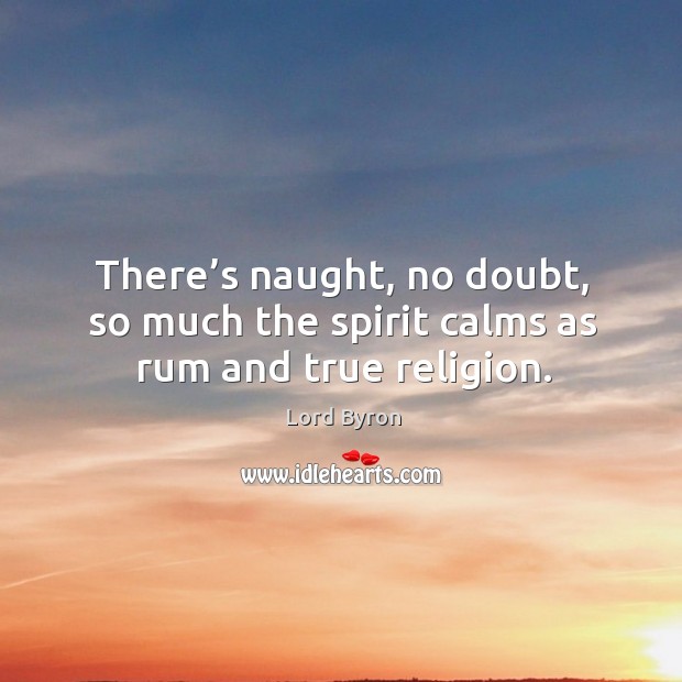 There’s naught, no doubt, so much the spirit calms as rum and true religion. Lord Byron Picture Quote