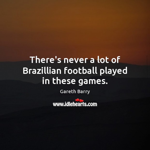 There’s never a lot of Brazillian football played in these games. Gareth Barry Picture Quote