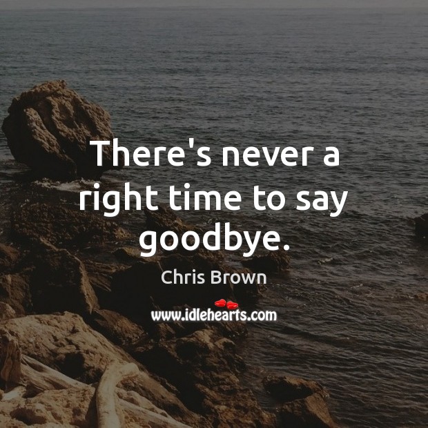 There’s never a right time to say goodbye. Chris Brown Picture Quote