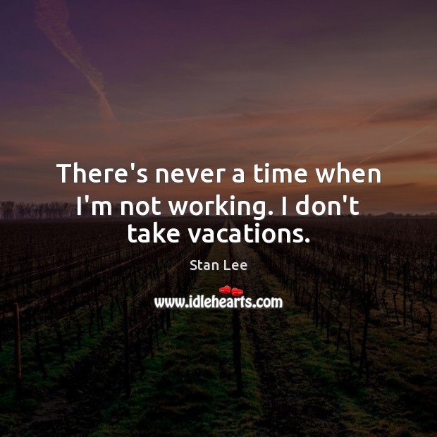 There’s never a time when I’m not working. I don’t take vacations. Stan Lee Picture Quote