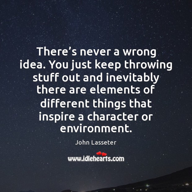 There’s never a wrong idea. You just keep throwing stuff out John Lasseter Picture Quote