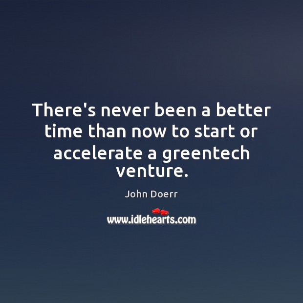 There’s never been a better time than now to start or accelerate a greentech venture. John Doerr Picture Quote