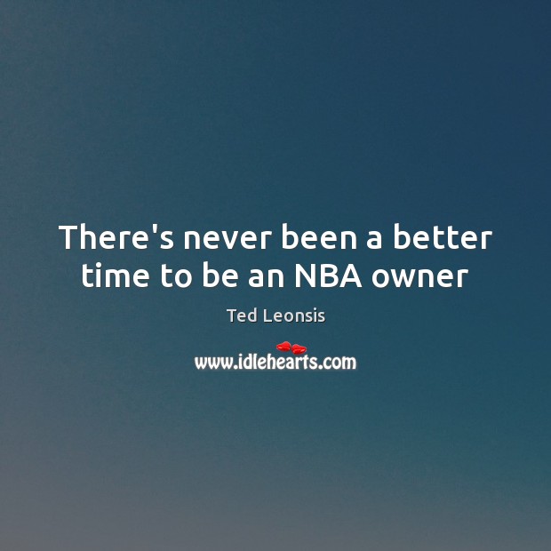 There’s never been a better time to be an NBA owner Ted Leonsis Picture Quote