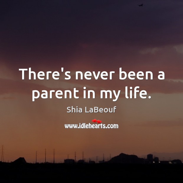 There’s never been a parent in my life. Shia LaBeouf Picture Quote