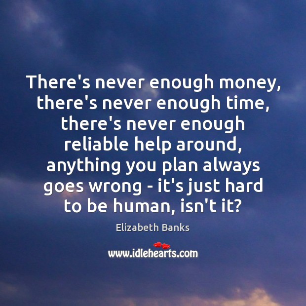 There’s never enough money, there’s never enough time, there’s never enough reliable Elizabeth Banks Picture Quote