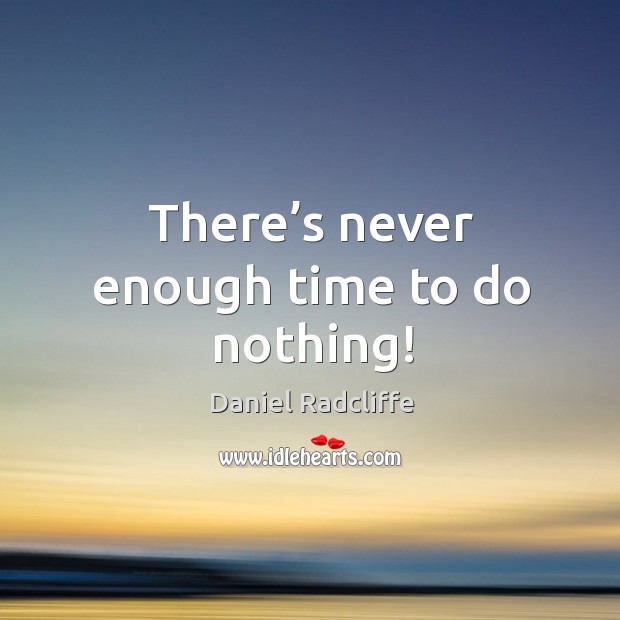 There’s never enough time to do nothing! Image