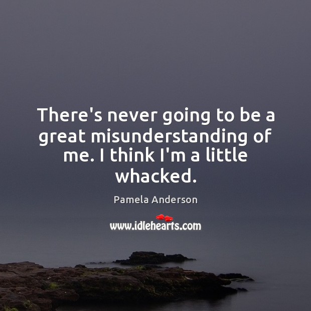 There’s never going to be a great misunderstanding of me. I think I’m a little whacked. Misunderstanding Quotes Image