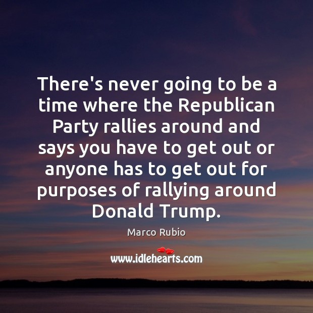 There’s never going to be a time where the Republican Party rallies Marco Rubio Picture Quote