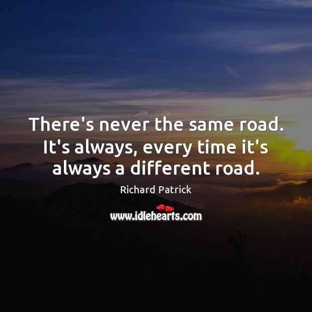 There’s never the same road. It’s always, every time it’s always a different road. Richard Patrick Picture Quote