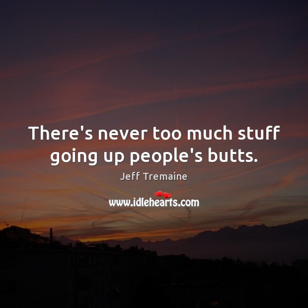 There’s never too much stuff going up people’s butts. Jeff Tremaine Picture Quote