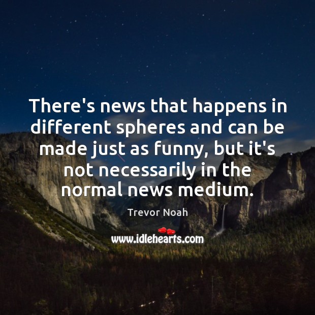 There’s news that happens in different spheres and can be made just Trevor Noah Picture Quote