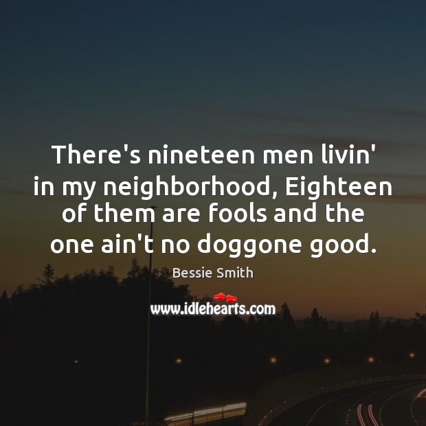 There’s nineteen men livin’ in my neighborhood, Eighteen of them are fools Image