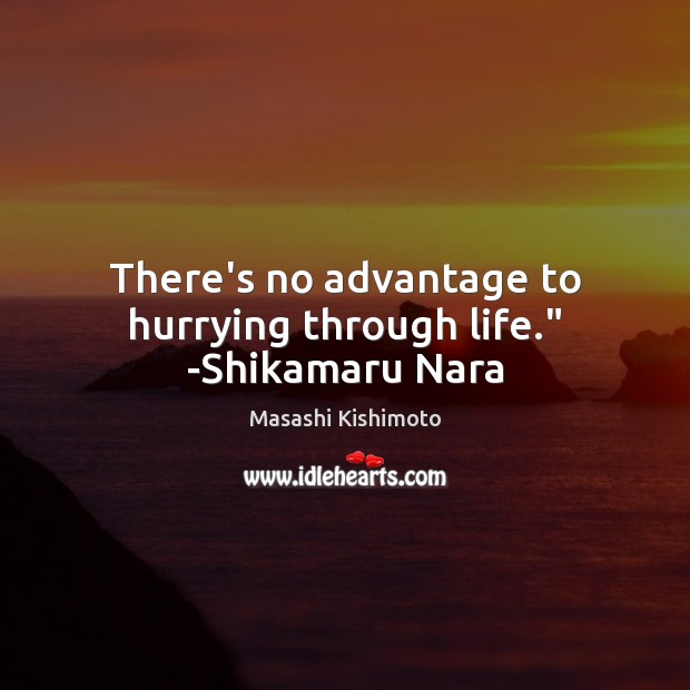 There’s no advantage to hurrying through life.” -Shikamaru Nara Masashi Kishimoto Picture Quote