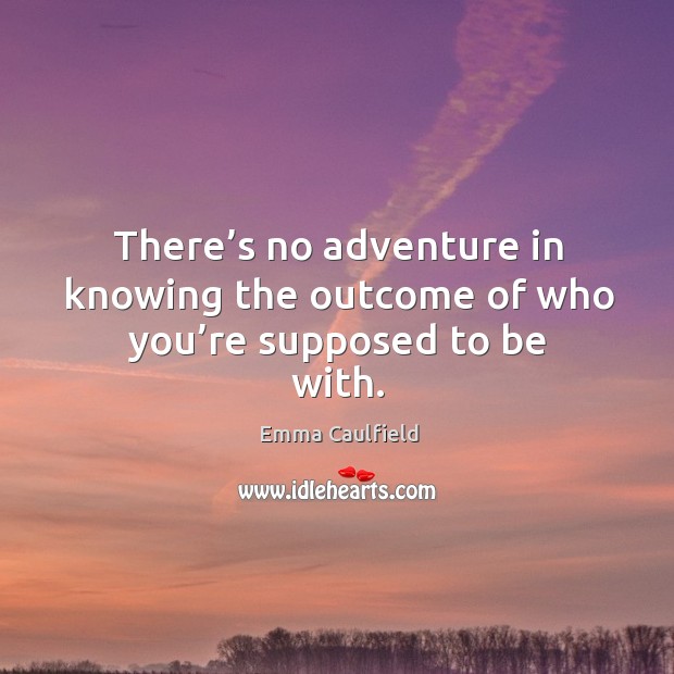 There’s no adventure in knowing the outcome of who you’re supposed to be with. Emma Caulfield Picture Quote