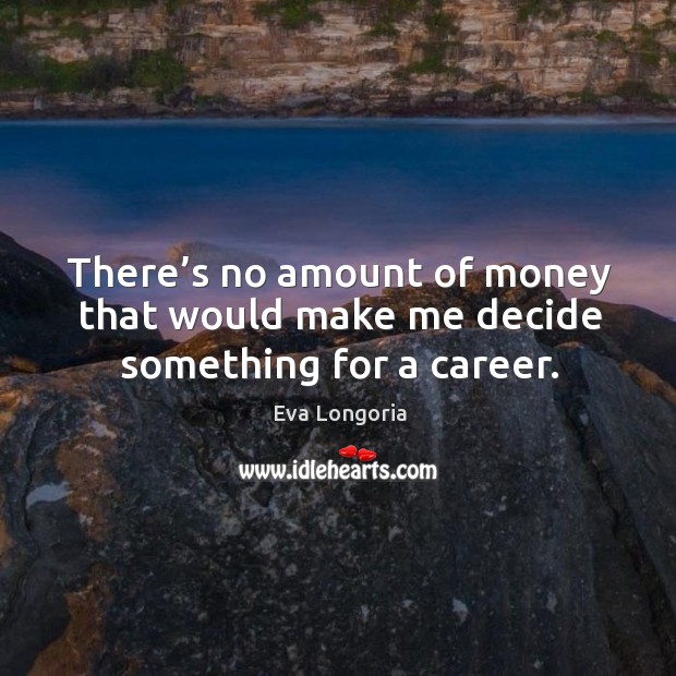 There’s no amount of money that would make me decide something for a career. Eva Longoria Picture Quote
