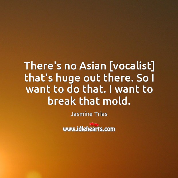 There’s no Asian [vocalist] that’s huge out there. So I want to Image