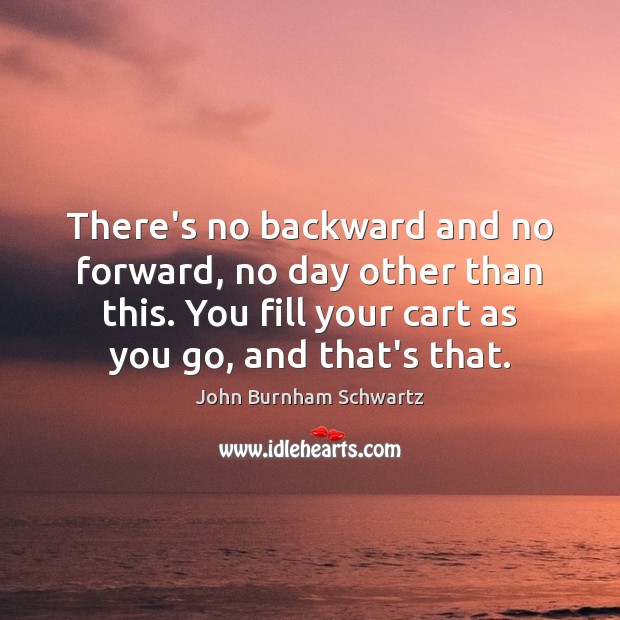 There’s no backward and no forward, no day other than this. You John Burnham Schwartz Picture Quote