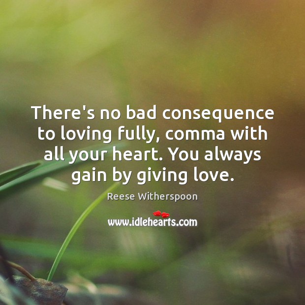There’s no bad consequence to loving fully, comma with all your heart. Reese Witherspoon Picture Quote