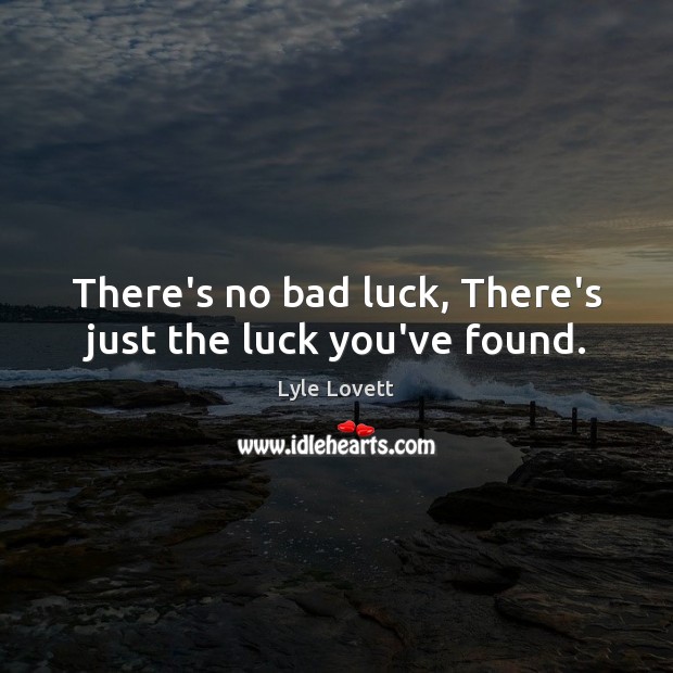 There’s no bad luck, There’s just the luck you’ve found. Lyle Lovett Picture Quote