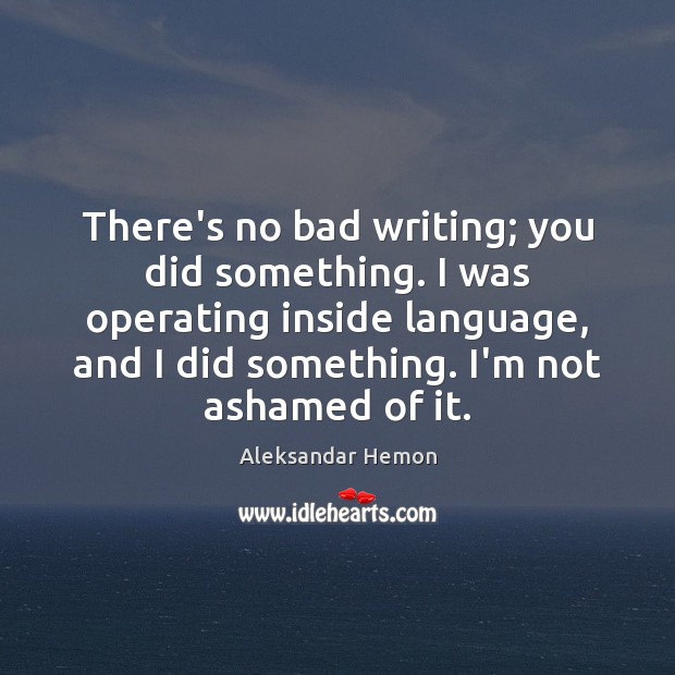 There’s no bad writing; you did something. I was operating inside language, Aleksandar Hemon Picture Quote
