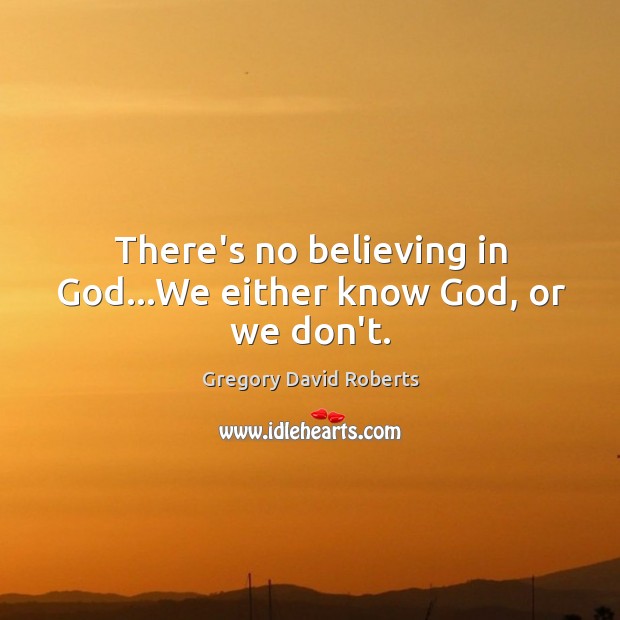 There’s no believing in God…We either know God, or we don’t. Gregory David Roberts Picture Quote