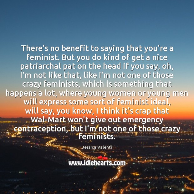 There’s no benefit to saying that you’re a feminist. But you do Jessica Valenti Picture Quote