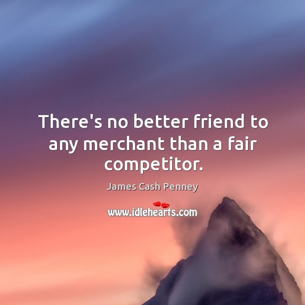 There’s no better friend to any merchant than a fair competitor. James Cash Penney Picture Quote