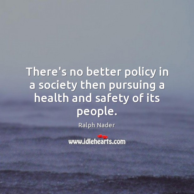 There’s no better policy in a society then pursuing a health and safety of its people. Ralph Nader Picture Quote