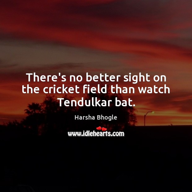 There’s no better sight on the cricket field than watch Tendulkar bat. Harsha Bhogle Picture Quote