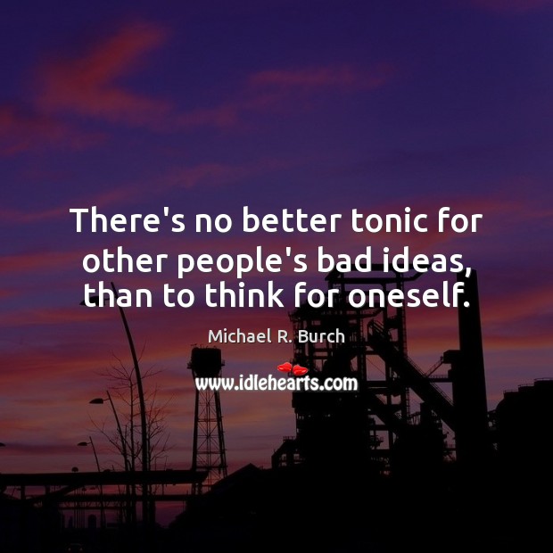 There’s no better tonic for other people’s bad ideas, than to think for oneself. Image
