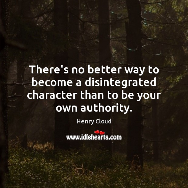 There’s no better way to become a disintegrated character than to be your own authority. Henry Cloud Picture Quote