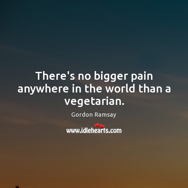There’s no bigger pain anywhere in the world than a vegetarian. Gordon Ramsay Picture Quote