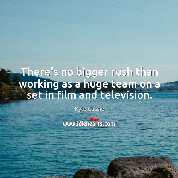 There’s no bigger rush than working as a huge team on a set in film and television. Kyle Cassie Picture Quote