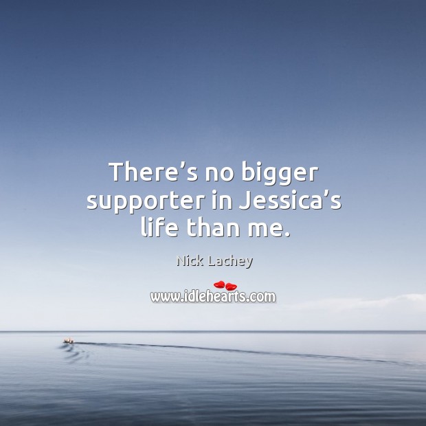 There’s no bigger supporter in jessica’s life than me. Nick Lachey Picture Quote