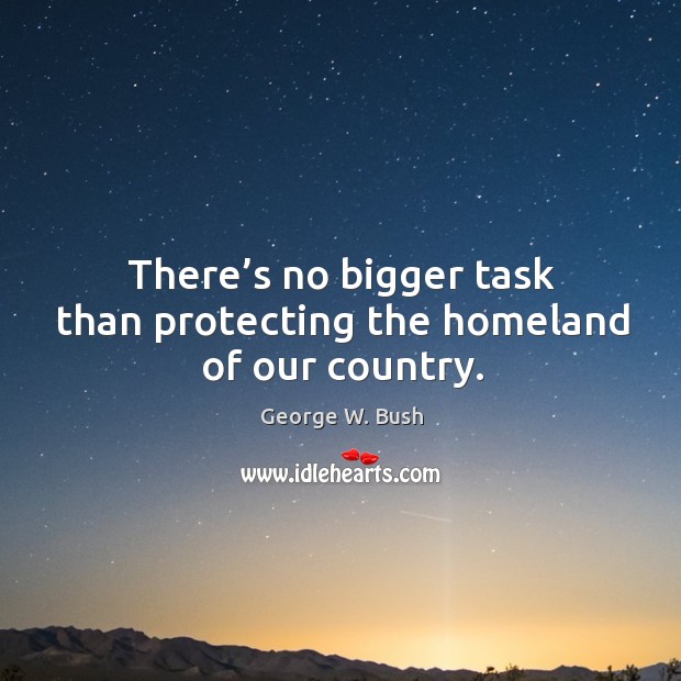 There’s no bigger task than protecting the homeland of our country. George W. Bush Picture Quote