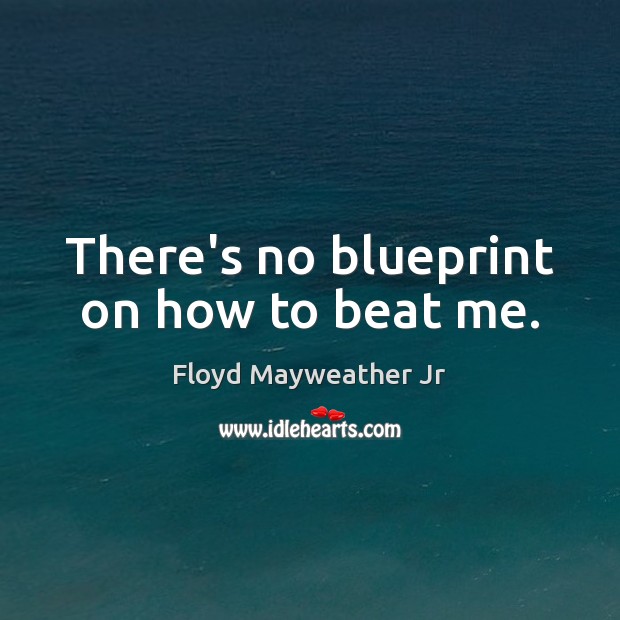 There’s no blueprint on how to beat me. Floyd Mayweather Jr Picture Quote