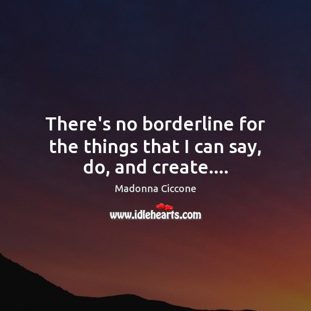 There’s no borderline for the things that I can say, do, and create…. Madonna Ciccone Picture Quote