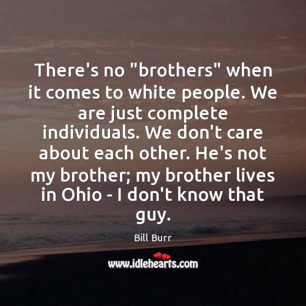 There’s no “brothers” when it comes to white people. We are just Bill Burr Picture Quote