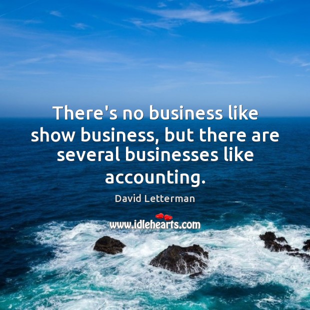 There’s no business like show business, but there are several businesses like accounting. David Letterman Picture Quote