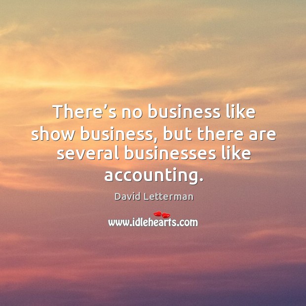 There’s no business like show business, but there are several businesses like accounting. David Letterman Picture Quote