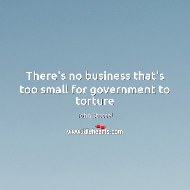 There’s no business that’s too small for government to torture John Stossel Picture Quote