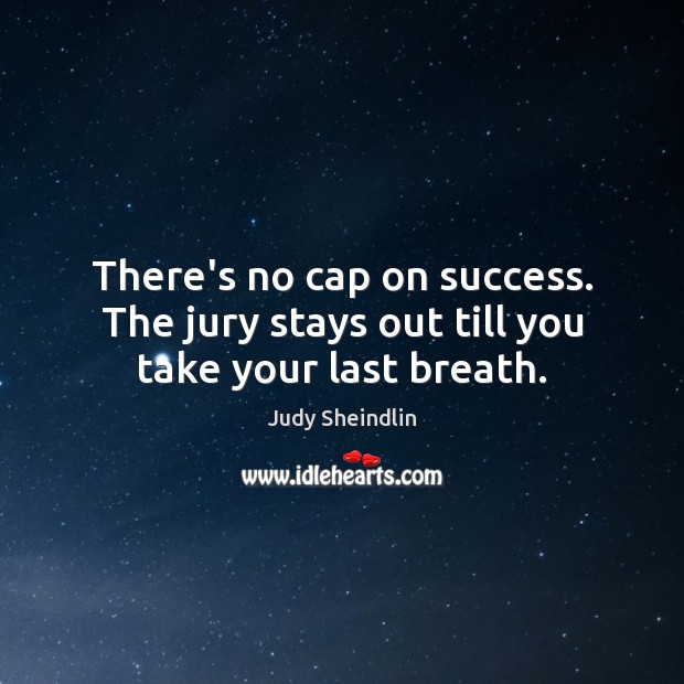 There’s no cap on success. The jury stays out till you take your last breath. Image