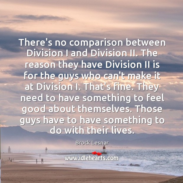 There’s no comparison between Division I and Division II. The reason they Brock Lesnar Picture Quote