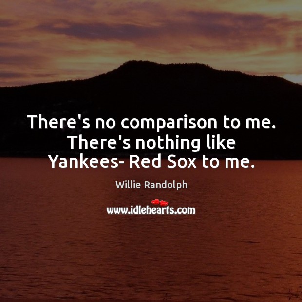 There’s no comparison to me. There’s nothing like Yankees- Red Sox to me. Willie Randolph Picture Quote