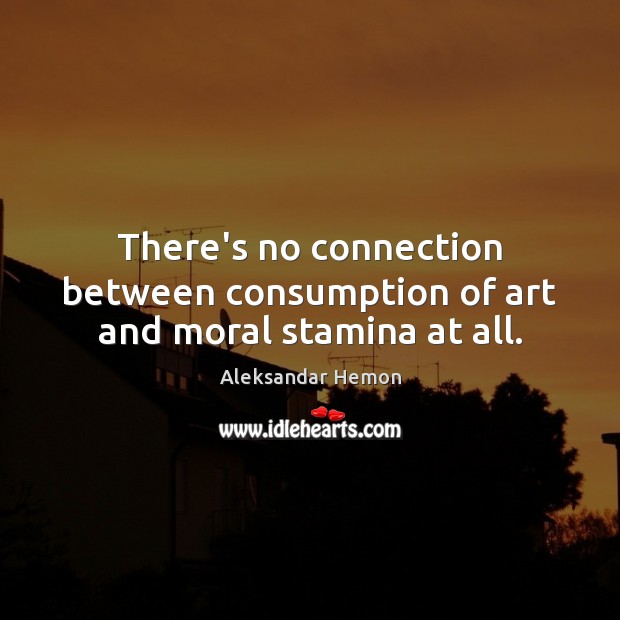 There’s no connection between consumption of art and moral stamina at all. Aleksandar Hemon Picture Quote