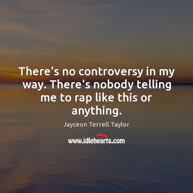 There’s no controversy in my way. There’s nobody telling me to rap like this or anything. Jayceon Terrell Taylor Picture Quote