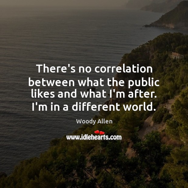 There’s no correlation between what the public likes and what I’m after. Woody Allen Picture Quote