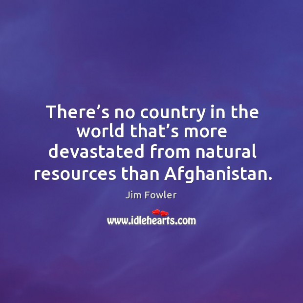 There’s no country in the world that’s more devastated from natural resources than afghanistan. Jim Fowler Picture Quote