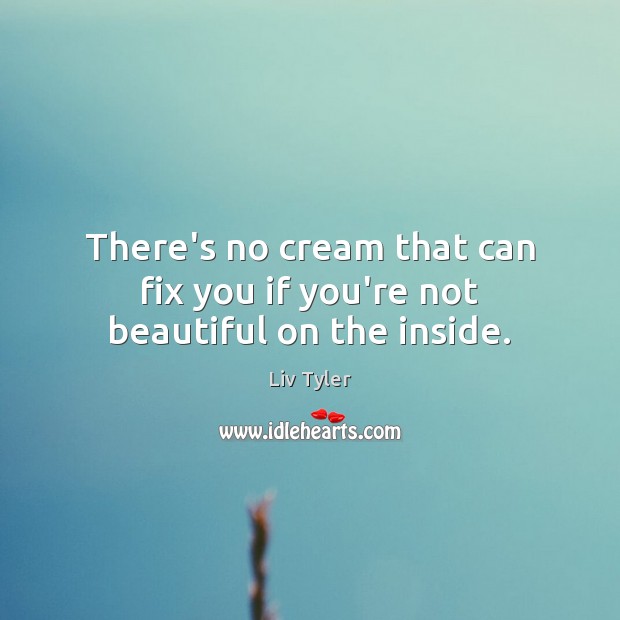 There’s no cream that can fix you if you’re not beautiful on the inside. Liv Tyler Picture Quote