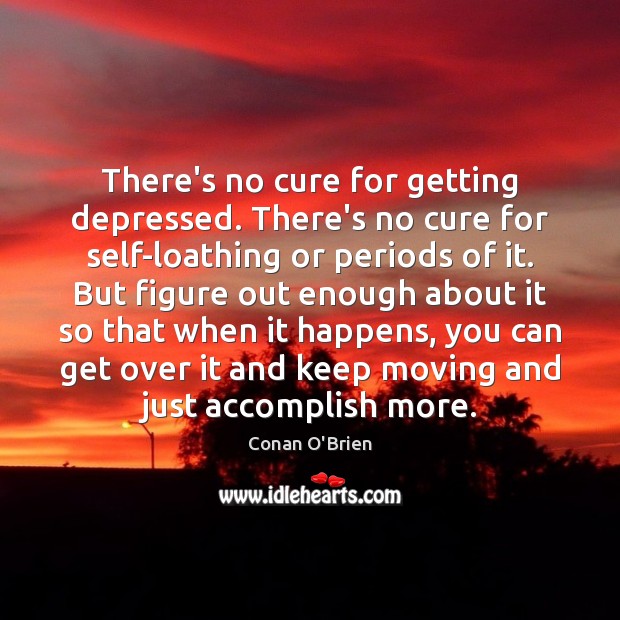 There’s no cure for getting depressed. There’s no cure for self-loathing or Image